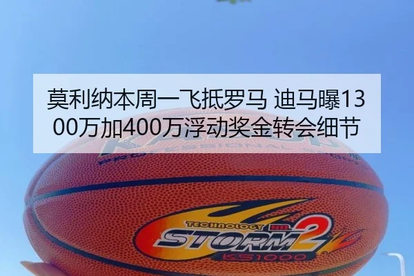 莫利纳本周一飞抵罗马 迪马曝1300万加400万浮动奖金转会细节