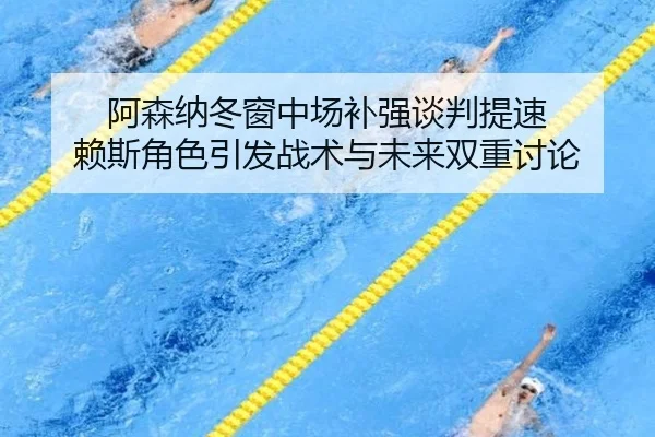 阿森纳冬窗中场补强谈判提速 赖斯角色引发战术与未来双重讨论